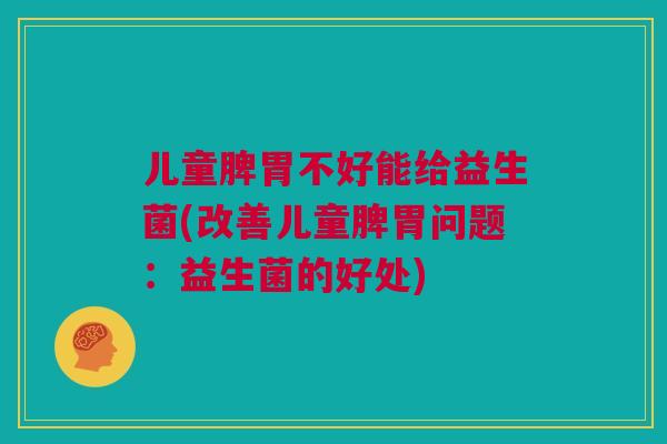 儿童脾胃不好能给益生菌(改善儿童脾胃问题：益生菌的好处)