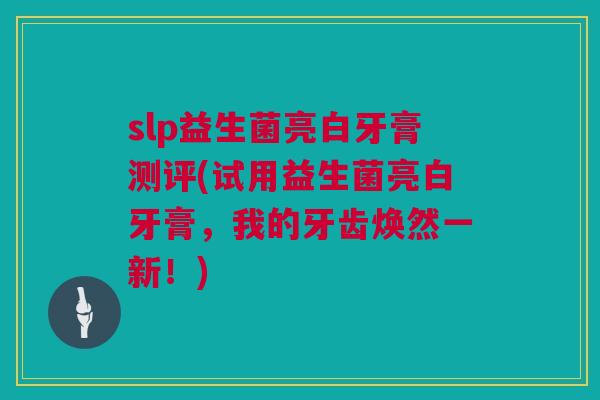 slp益生菌亮白牙膏测评(试用益生菌亮白牙膏，我的牙齿焕然一新！)