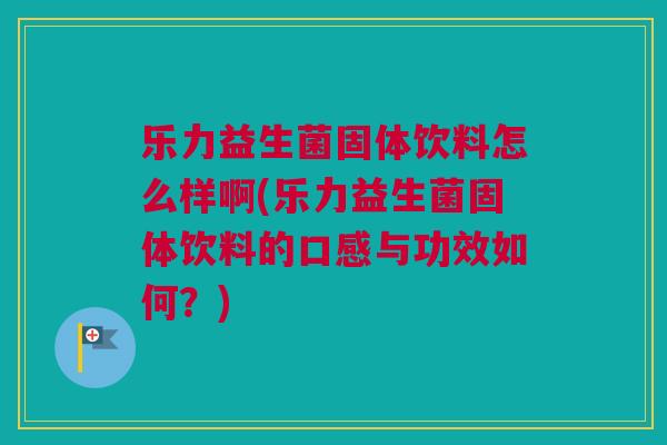 乐力益生菌固体饮料怎么样啊(乐力益生菌固体饮料的口感与功效如何？)