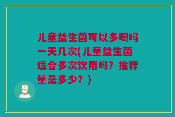 儿童益生菌可以多喝吗一天几次(儿童益生菌适合多次饮用吗？推荐量是多少？)