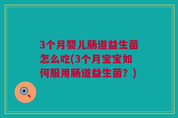 3个月婴儿肠道益生菌怎么吃(3个月宝宝如何服用肠道益生菌？)