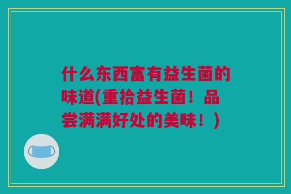 什么东西富有益生菌的味道(重拾益生菌！品尝满满好处的美味！)