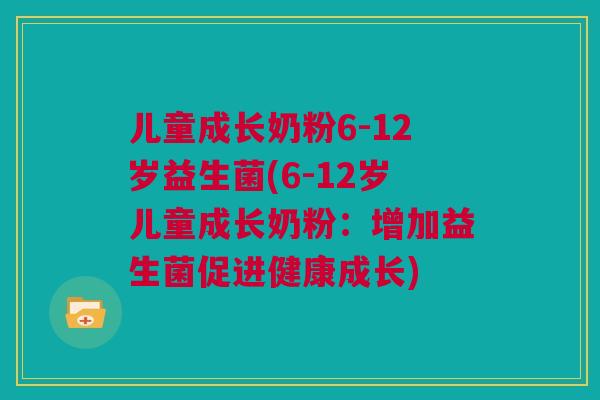 儿童成长奶粉6-12岁益生菌(6-12岁儿童成长奶粉：增加益生菌促进健康成长)