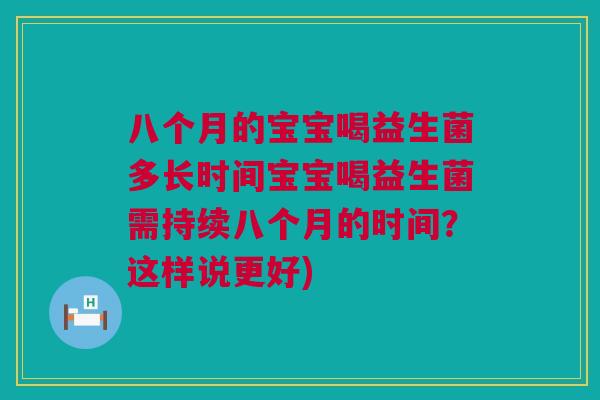 八个月的宝宝喝益生菌多长时间宝宝喝益生菌需持续八个月的时间？这样说更好)