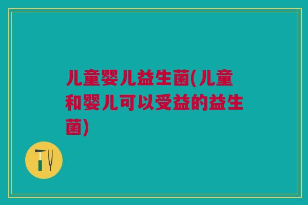 儿童婴儿益生菌(儿童和婴儿可以受益的益生菌)