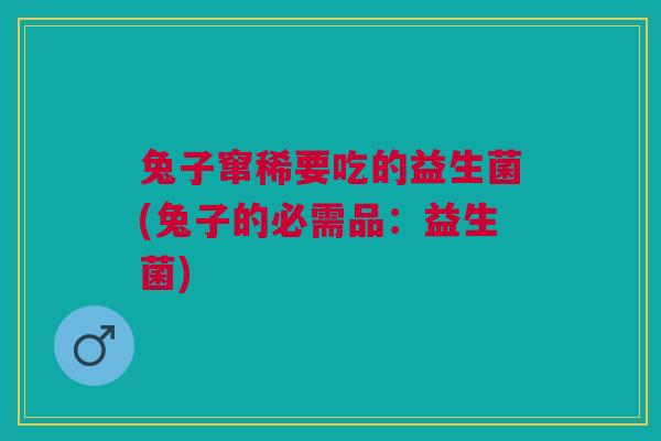 兔子窜稀要吃的益生菌(兔子的必需品：益生菌)