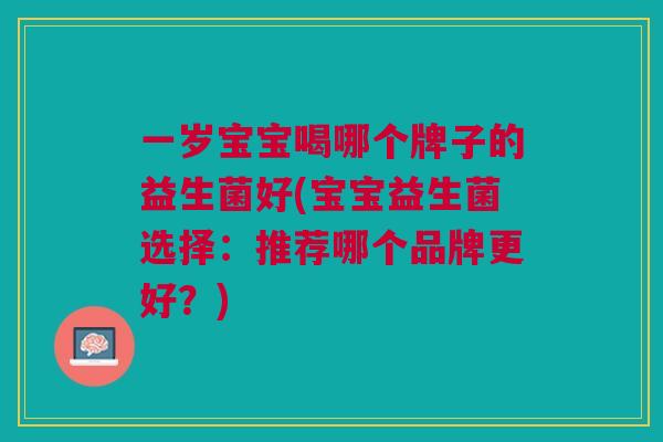 一岁宝宝喝哪个牌子的益生菌好(宝宝益生菌选择：推荐哪个品牌更好？)