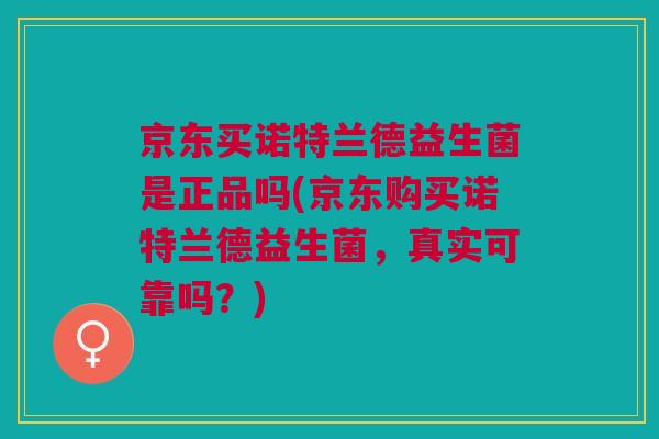 京东买诺特兰德益生菌是正品吗(京东购买诺特兰德益生菌，真实可靠吗？)