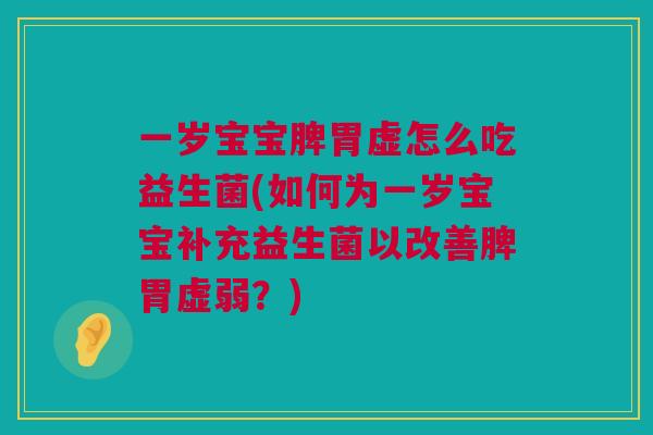 一岁宝宝脾胃虚怎么吃益生菌(如何为一岁宝宝补充益生菌以改善脾胃虚弱？)