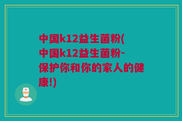 中国k12益生菌粉(中国k12益生菌粉-保护你和你的家人的健康!)