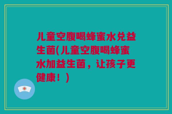 儿童空腹喝蜂蜜水兑益生菌(儿童空腹喝蜂蜜水加益生菌，让孩子更健康！)