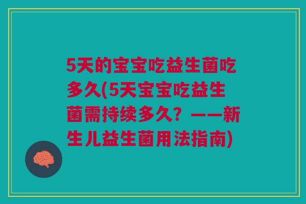 5天的宝宝吃益生菌吃多久(5天宝宝吃益生菌需持续多久？——新生儿益生菌用法指南)