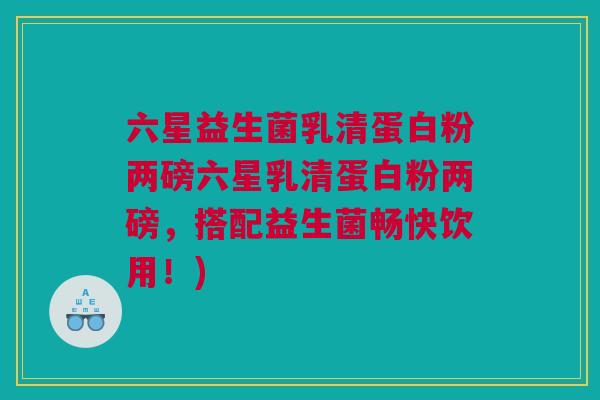 六星益生菌乳清蛋白粉两磅六星乳清蛋白粉两磅，搭配益生菌畅快饮用！)