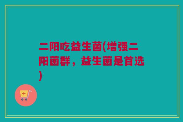 二阳吃益生菌(增强二阳菌群，益生菌是首选)