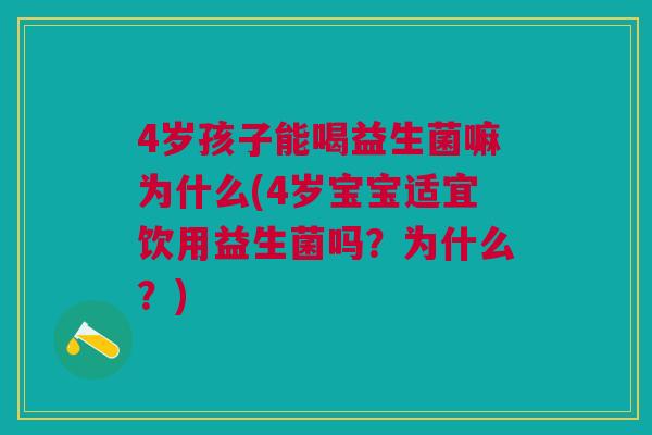 4岁孩子能喝益生菌嘛为什么(4岁宝宝适宜饮用益生菌吗？为什么？)