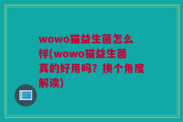 wowo猫益生菌怎么样(wowo猫益生菌真的好用吗？换个角度解读)