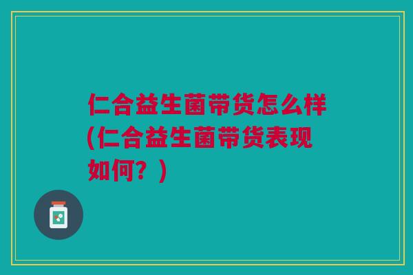 仁合益生菌带货怎么样(仁合益生菌带货表现如何？)