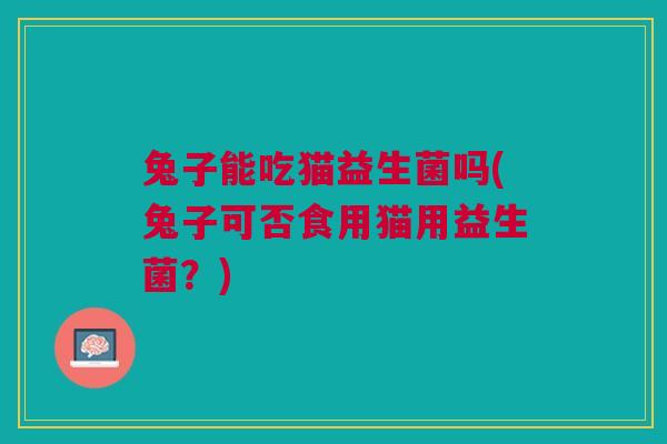 兔子能吃猫益生菌吗(兔子可否食用猫用益生菌？)