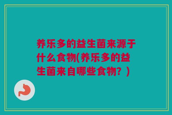 养乐多的益生菌来源于什么食物(养乐多的益生菌来自哪些食物？)