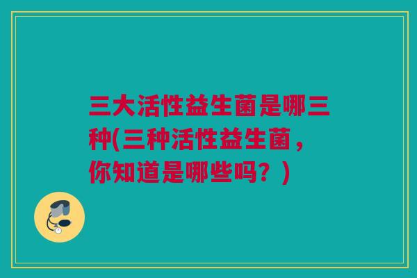 三大活性益生菌是哪三种(三种活性益生菌，你知道是哪些吗？)