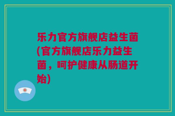 乐力官方旗舰店益生菌(官方旗舰店乐力益生菌，呵护健康从肠道开始)