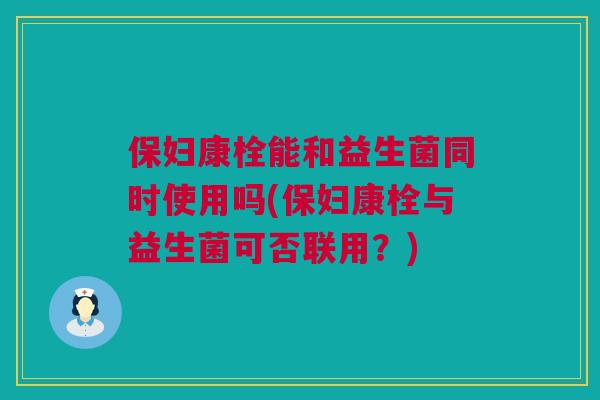 保妇康栓能和益生菌同时使用吗(保妇康栓与益生菌可否联用？)