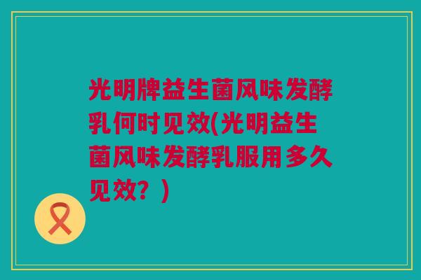 光明牌益生菌风味发酵乳何时见效(光明益生菌风味发酵乳服用多久见效？)