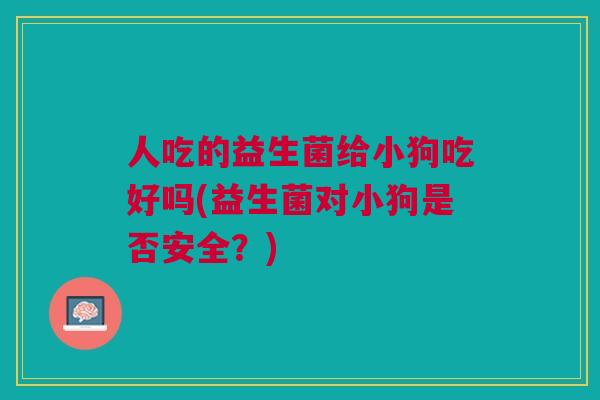 人吃的益生菌给小狗吃好吗(益生菌对小狗是否安全？)