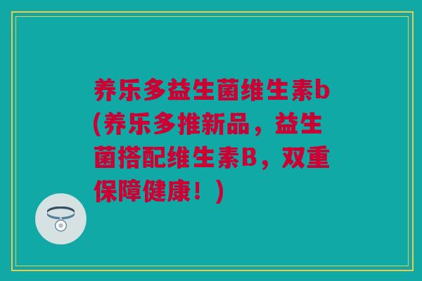 养乐多益生菌维生素b(养乐多推新品，益生菌搭配维生素B，双重保障健康！)