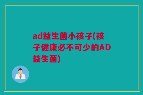ad益生菌小孩子(孩子健康必不可少的AD益生菌)