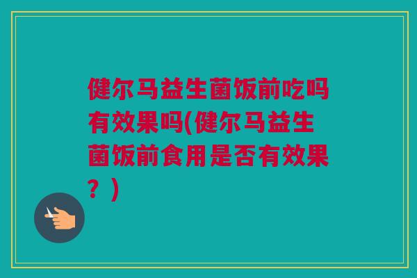 健尔马益生菌饭前吃吗有效果吗(健尔马益生菌饭前食用是否有效果？)