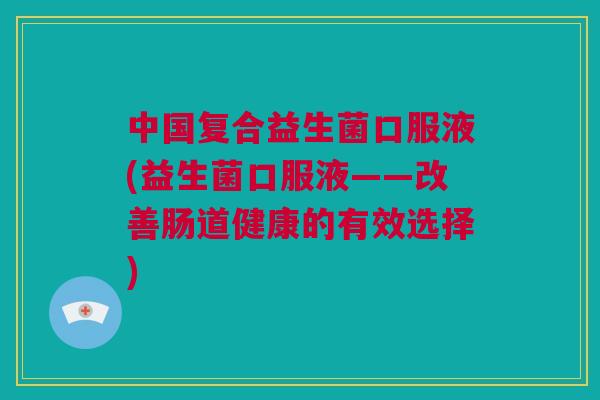 中国复合益生菌口服液(益生菌口服液——改善肠道健康的有效选择)