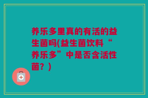 养乐多里真的有活的益生菌吗(益生菌饮料“养乐多”中是否含活性菌？)