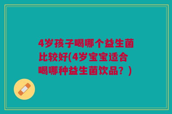 4岁孩子喝哪个益生菌比较好(4岁宝宝适合喝哪种益生菌饮品？)