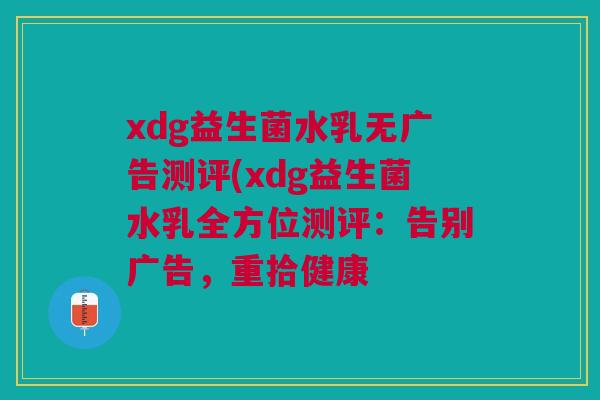 xdg益生菌水乳无广告测评(xdg益生菌水乳全方位测评：告别广告，重拾健康