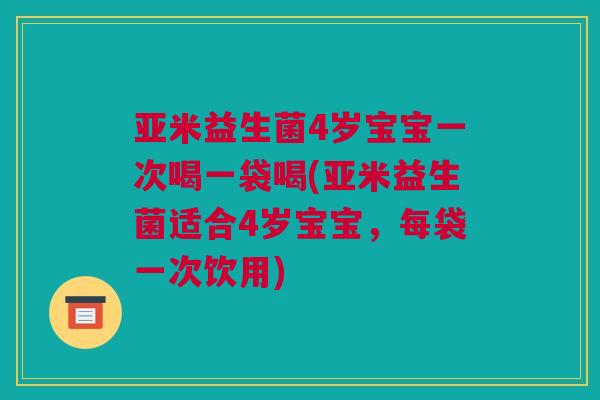 亚米益生菌4岁宝宝一次喝一袋喝(亚米益生菌适合4岁宝宝，每袋一次饮用)