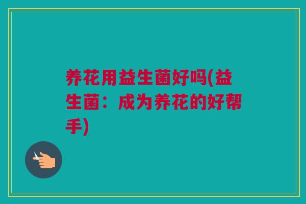养花用益生菌好吗(益生菌：成为养花的好帮手)
