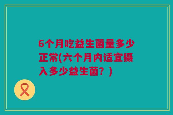 6个月吃益生菌量多少正常(六个月内适宜摄入多少益生菌？)