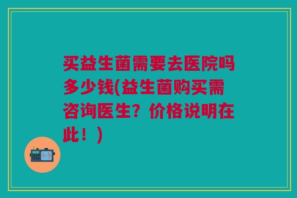 买益生菌需要去医院吗多少钱(益生菌购买需咨询医生？价格说明在此！)