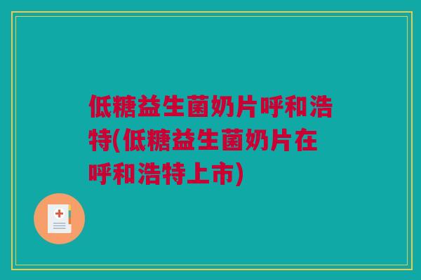 低糖益生菌奶片呼和浩特(低糖益生菌奶片在呼和浩特上市)