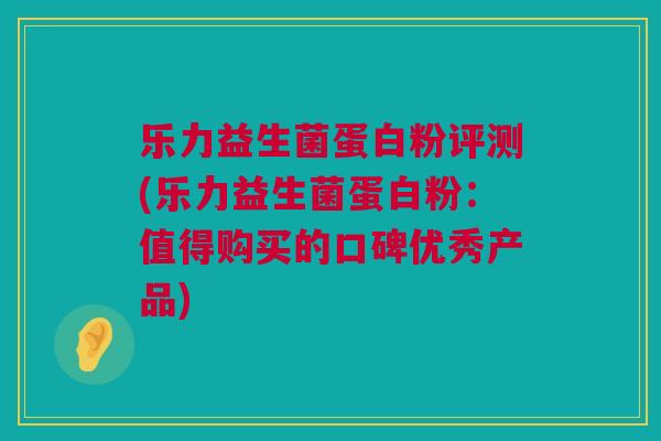 乐力益生菌蛋白粉评测(乐力益生菌蛋白粉：值得购买的口碑优秀产品)