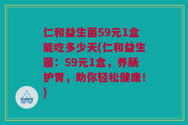仁和益生菌59元1盒能吃多少天(仁和益生菌：59元1盒，养肠护胃，助你轻松健康！)