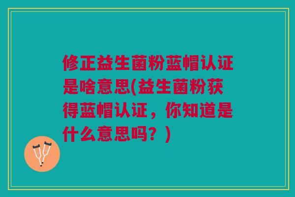 修正益生菌粉蓝帽认证是啥意思(益生菌粉获得蓝帽认证，你知道是什么意思吗？)