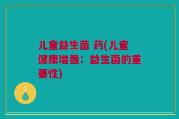 儿童益生菌 药(儿童健康增强：益生菌的重要性)