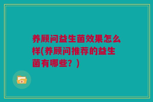 养顾问益生菌效果怎么样(养顾问推荐的益生菌有哪些？)
