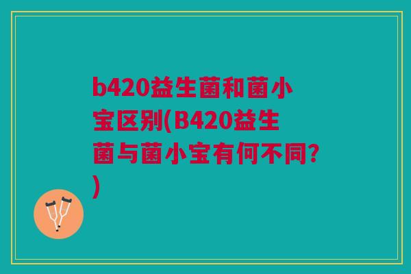 b420益生菌和菌小宝区别(B420益生菌与菌小宝有何不同？)