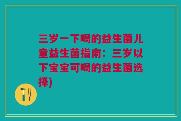 三岁一下喝的益生菌儿童益生菌指南：三岁以下宝宝可喝的益生菌选择)