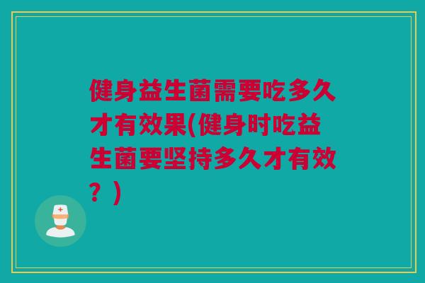 健身益生菌需要吃多久才有效果(健身时吃益生菌要坚持多久才有效？)