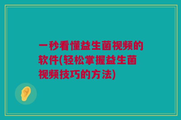 一秒看懂益生菌视频的软件(轻松掌握益生菌视频技巧的方法)