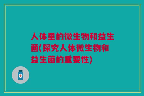 人体里的微生物和益生菌(探究人体微生物和益生菌的重要性)
